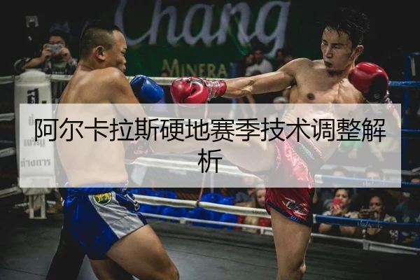 阿尔卡拉斯硬地赛季技术调整解析